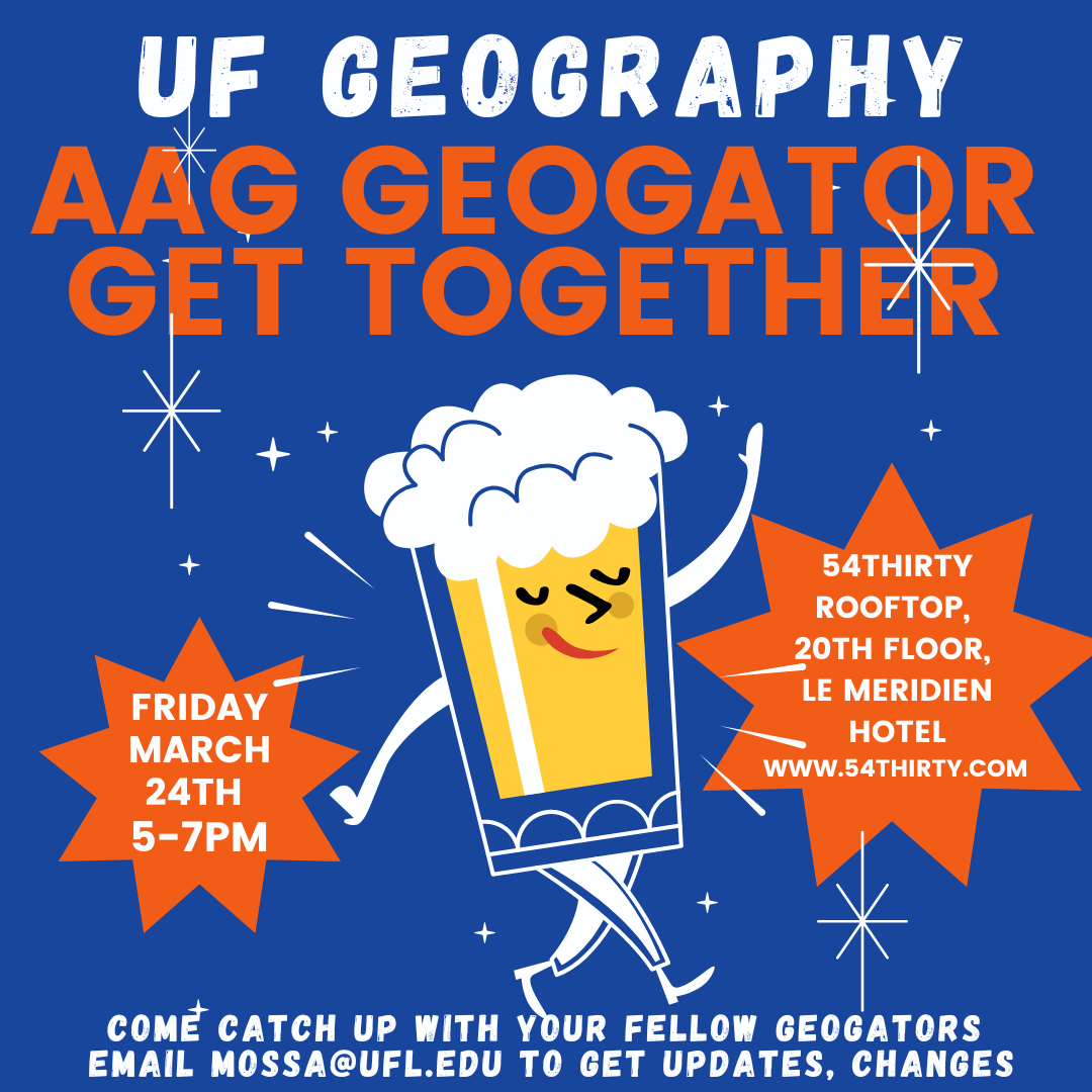 Image of a flyer with a dark blue background and a mix of white and orange text. There is a smiling, anthropomorphic pint glass, covered in suds. Text on the image: UF GEOGRAPHY AAG GEOGATOR GET TOGETHER FRIDAY MARCH 24TH 5-7 PM 54THIRTY ROOFTOP, 20TH FLOOR, LE MERIDIEN HOTEL www.54thirty.com COME CATCH UP WITH YOUR FELLOW GEOGATORS EMAIL MOSSA@UFL.EDU TO GET UPDATES, CHANGES